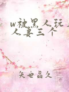w被黑人玩弄的人妻三个