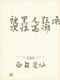 被黑人狂操10次性高潮