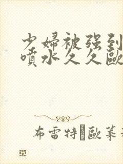 少妇被强到高潮喷水久久欧美精品