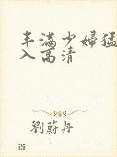 丰满少妇猛烈进入高清