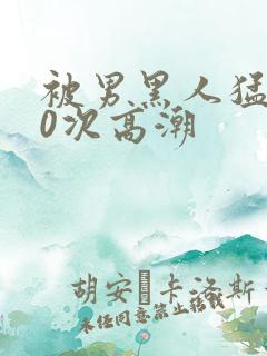 被男黑人猛躁10次高潮