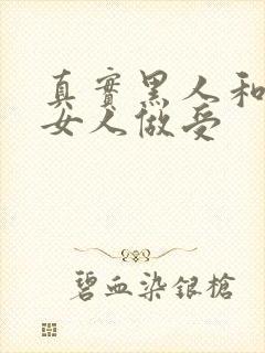 真实黑人和中国女人做受