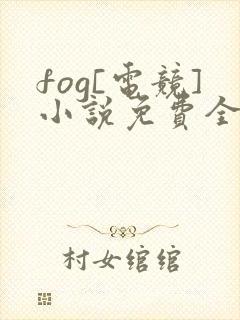 fog[电竞]小说免费全本阅读
