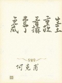 免费看重生后我成了摄政王的掌心宠