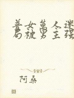 普女万人迷,开局被男主强取豪夺