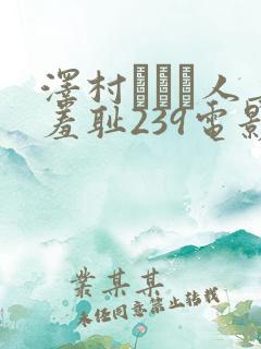 泽村レイコ人妻羞耻239电影