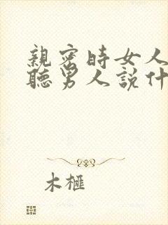 亲密时女人最想听男人说什么