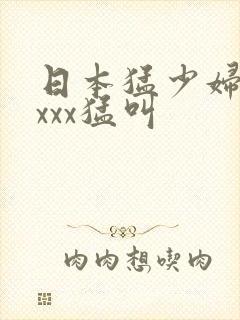 日本猛少妇xxxxx猛叫