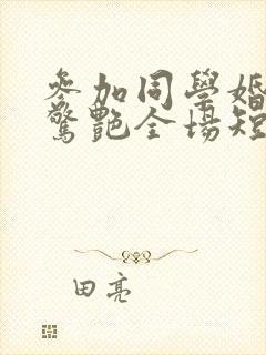 参加同学婚礼我惊艳全场短剧免费观看大结局