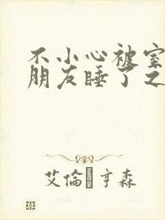 不小心被室友男朋友睡了之后最新章节