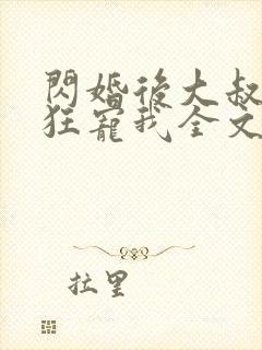 闪婚后大叔每天狂宠我全文免费