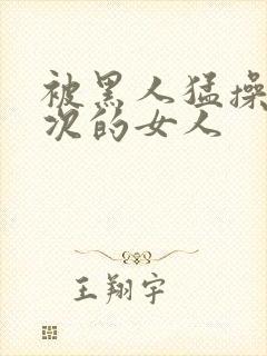 被黑人猛操10次的女人