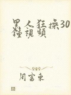 黑人狂操30分钟视频