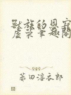 兽族的恩宠by虚荣笔趣阁