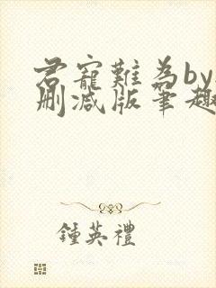 君宠难为by无删减版笔趣阁