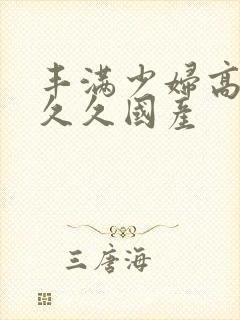 丰满少妇高潮叫久久国产