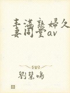 丰满熟妇久久人妻同堂av