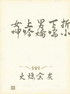 女上男下折磨男呻吟娇喘小说