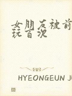 女朋友被前男友玩百次