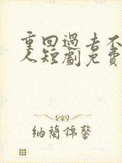 重回过去不负爱人短剧免费观看