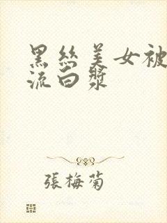 黑丝美女被爆操流白浆