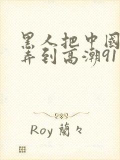 黑人把中国少妇弄到高潮91