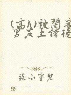 (高h)被闺蜜男友上错后小说