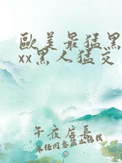 欧美最猛黑人xxx黑人猛交一