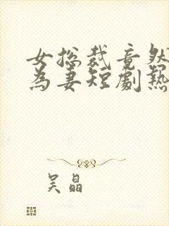 女总裁竟然嫁我为妻短剧热播