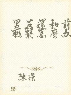 男友还和前女友联系怎么办