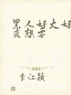 黑人好大好硬好爽想要