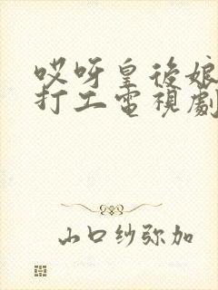 哎呀皇后娘娘来打工电视剧免费观看