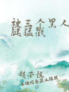 被三个黑人扒开腿猛戳