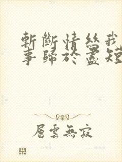 斩断情丝我与旧事归于尽短剧大结局