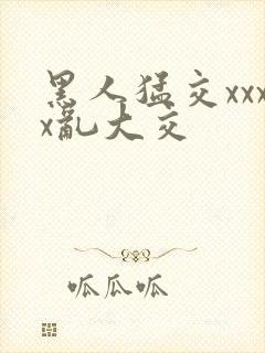 黑人猛交xxxx乱大交