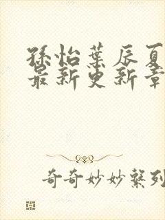 孙怡叶辰夏若雪最新更新章节免费阅读