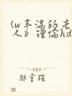 (w丰满的老女人》理伦hd