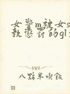 女警m被女s调教惩罚的gl文