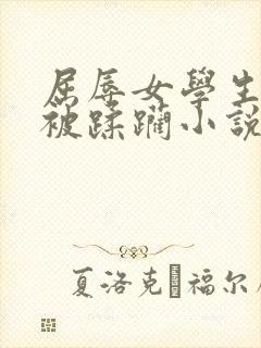 屈辱女学生系列被蹂躏小说