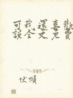 可我还喜欢你小说全文免费阅读