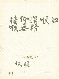 后仰深喉囗交深喉吞精