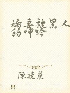 娇妻被黑人交杂的呻吟