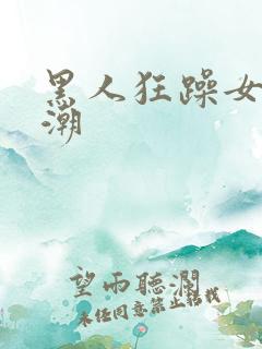 黑人狂躁女人喷潮