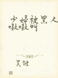 少妇被黑人干的嗷嗷叫