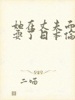 她在丈夫面前被耍了日本伦理在线观看