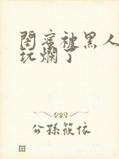 闺蜜被黑人男友玩烂了