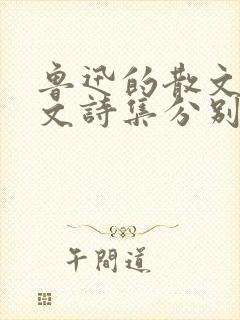 鲁迅的散文集散文诗集分别是什么