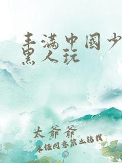 丰满中国少妇和黑人玩