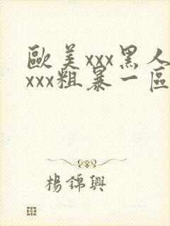 欧美xxx黑人xxx粗暴一区