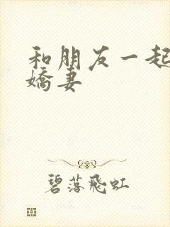 和朋友一起3p娇妻